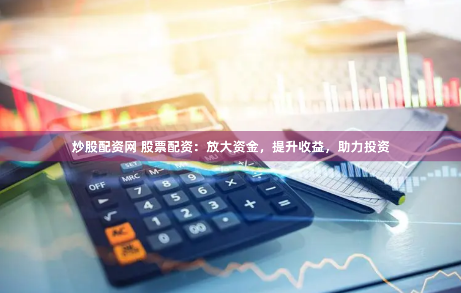 炒股配资网 股票配资：放大资金，提升收益，助力投资