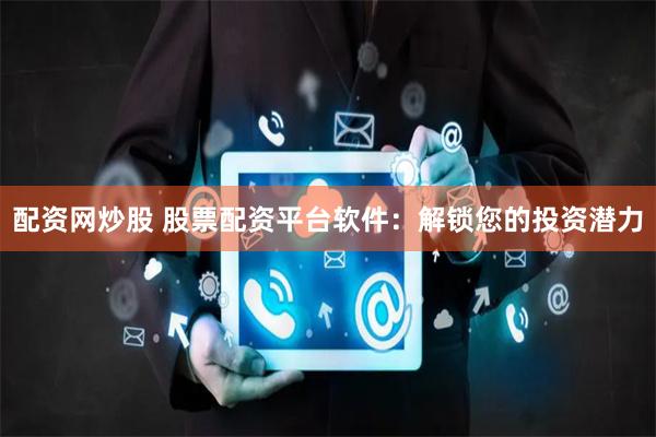 配资网炒股 股票配资平台软件：解锁您的投资潜力