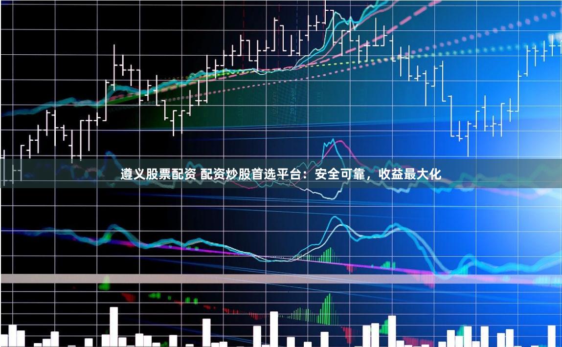 遵义股票配资 配资炒股首选平台：安全可靠，收益最大化