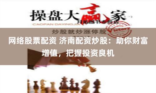 网络股票配资 济南配资炒股：助你财富增值，把握投资良机