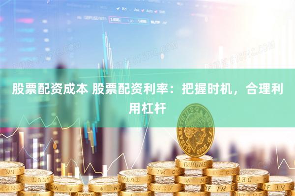 股票配资成本 股票配资利率：把握时机，合理利用杠杆