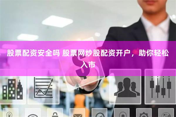 股票配资安全吗 股票网炒股配资开户，助你轻松入市