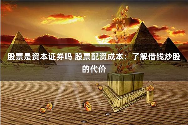 股票是资本证券吗 股票配资成本：了解借钱炒股的代价