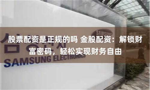 股票配资是正规的吗 金股配资：解锁财富密码，轻松实现财务自由
