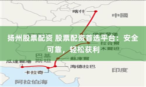 扬州股票配资 股票配资首选平台：安全可靠，轻松获利
