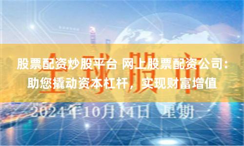 股票配资炒股平台 网上股票配资公司：助您撬动资本杠杆，实现财富增值