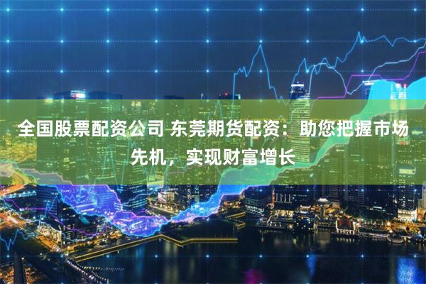 全国股票配资公司 东莞期货配资：助您把握市场先机，实现财富增长