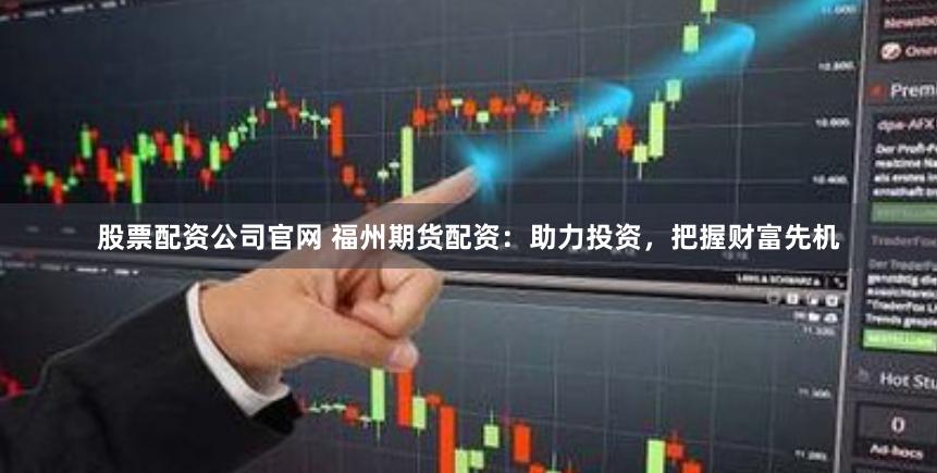 股票配资公司官网 福州期货配资：助力投资，把握财富先机