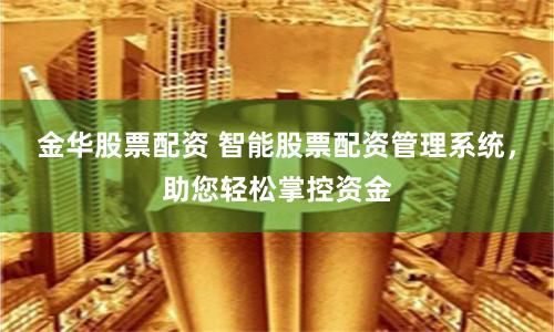 金华股票配资 智能股票配资管理系统，助您轻松掌控资金