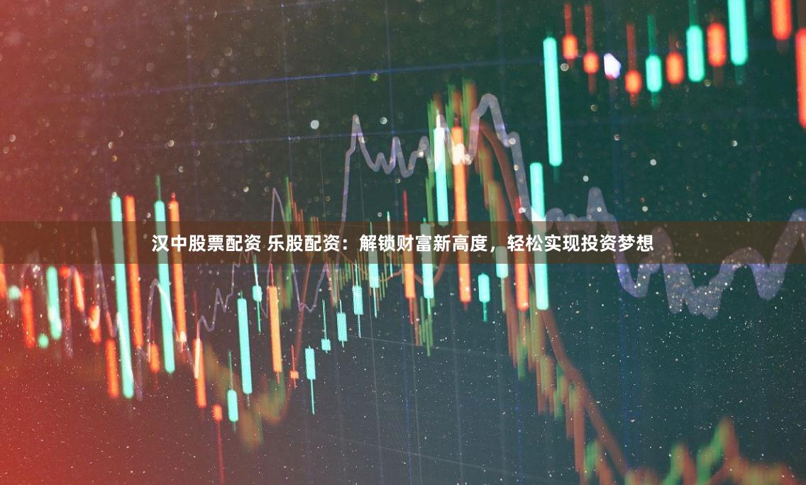 汉中股票配资 乐股配资：解锁财富新高度，轻松实现投资梦想