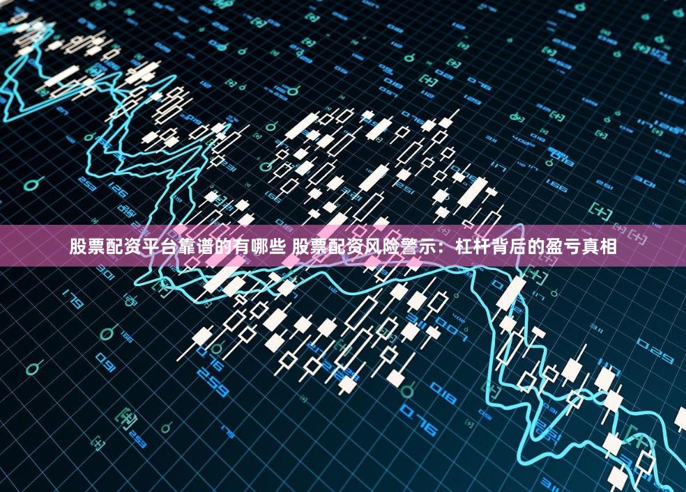 股票配资平台靠谱的有哪些 股票配资风险警示：杠杆背后的盈亏真相