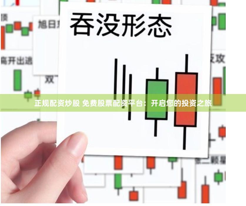 正规配资炒股 免费股票配资平台：开启您的投资之旅