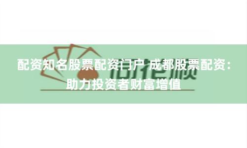 配资知名股票配资门户 成都股票配资：助力投资者财富增值