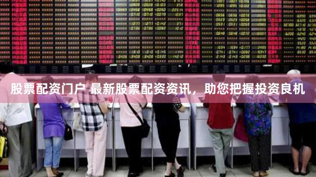 股票配资门户 最新股票配资资讯，助您把握投资良机