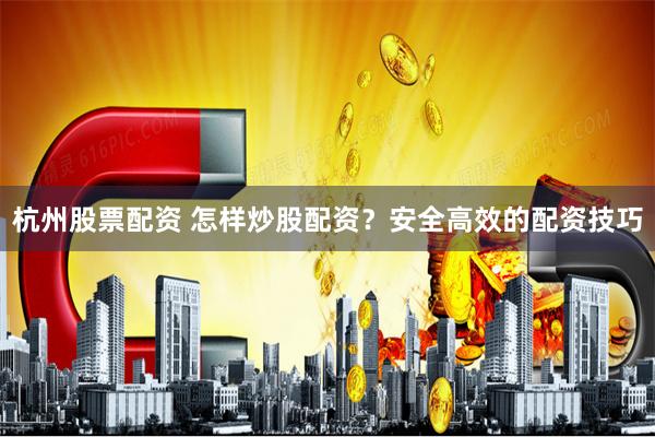 杭州股票配资 怎样炒股配资？安全高效的配资技巧