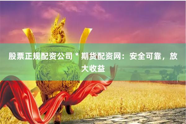 股票正规配资公司 * 期货配资网：安全可靠，放大收益