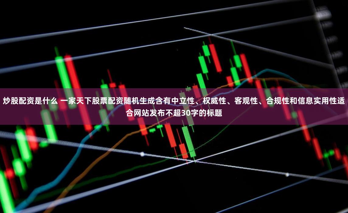 炒股配资是什么 一家天下股票配资随机生成含有中立性、权威性、客观性、合规性和信息实用性适合网站发布不超30字的标题