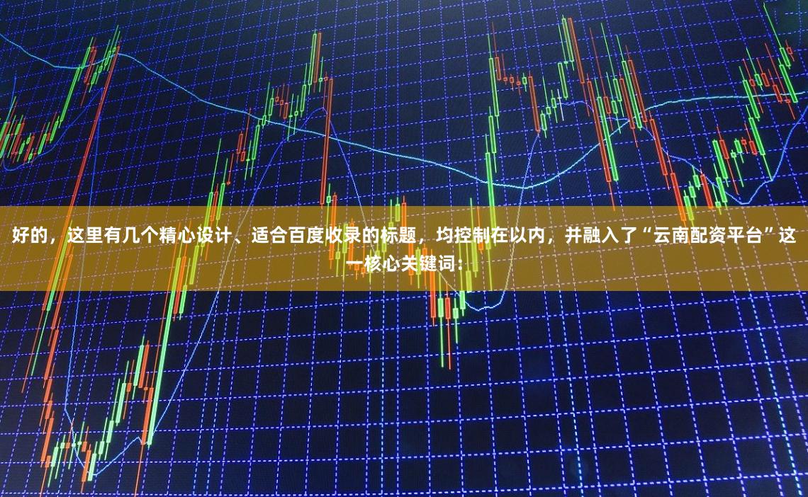 好的，这里有几个精心设计、适合百度收录的标题，均控制在以内，并融入了“云南配资平台”这一核心关键词：