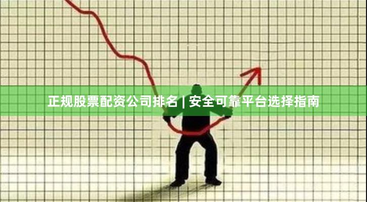 正规股票配资公司排名 | 安全可靠平台选择指南
