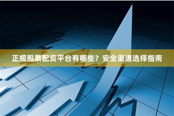 正规股票配资平台有哪些？安全渠道选择指南