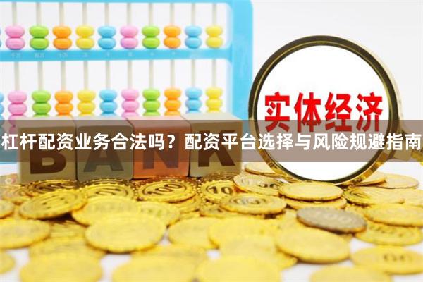 杠杆配资业务合法吗？配资平台选择与风险规避指南